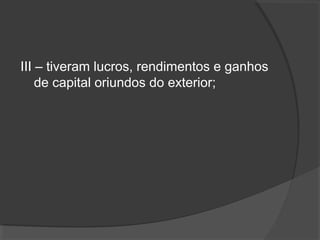 III – tiveram lucros, rendimentos e ganhos 
de capital oriundos do exterior; 
 