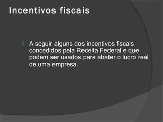 Incentivos fiscais 
 A seguir alguns dos incentivos fiscais 
concedidos pela Receita Federal e que 
podem ser usados para abater o lucro real 
de uma empresa. 
 