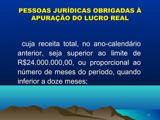 1111
PESSOAS JURÍDICAS OBRIGADAS ÀPESSOAS JURÍDICAS OBRIGADAS À
APURAÇÃO DO LUCRO REALAPURAÇÃO DO LUCRO REAL
cuja receita total, no ano-calendário
anterior, seja superior ao limite de
R$24.000.000,00, ou proporcional ao
número de meses do período, quando
inferior a doze meses;
 