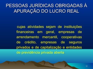 1212
PESSOAS JURÍDICAS OBRIGADAS ÀPESSOAS JURÍDICAS OBRIGADAS À
APURAÇÃO DO LUCRO REALAPURAÇÃO DO LUCRO REAL
cujas atividades sejam de instituições
financeiras em geral, empresas de
arrendamento mercantil, cooperativas
de crédito, empresas de seguros
privados e de capitalização e entidades
de previdência privada aberta;
 