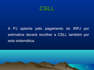 2020
CSLLCSLL
A PJ optante pelo pagamento do IRPJ por
estimativa deverá recolher a CSLL também por
esta sistemática.
 