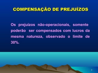 99
COMPENSAÇÃO DE PREJUÍZOSCOMPENSAÇÃO DE PREJUÍZOS
Os prejuízos não-operacionais, somente
poderão ser compensados com lucros da
mesma natureza, observado o limite de
30%.
 