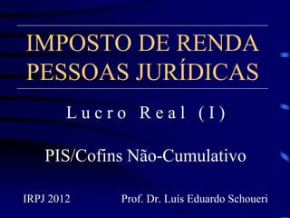 IMPOSTO DE RENDA
PESSOAS JURÍDICAS
L u c r o R e a l ( I )
PIS/Cofins Não-Cumulativo
IRPJ 2012 Prof. Dr. Luís Eduardo Schoueri
 