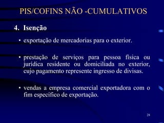 28
4. Isenção
• exportação de mercadorias para o exterior.
• prestação de serviços para pessoa física ou
jurídica residente ou domiciliada no exterior,
cujo pagamento represente ingresso de divisas.
• vendas a empresa comercial exportadora com o
fim específico de exportação.
PIS/COFINS NÃO -CUMULATIVOS
 
