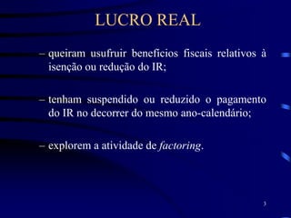 3
– queiram usufruir benefícios fiscais relativos à
isenção ou redução do IR;
– tenham suspendido ou reduzido o pagamento
do IR no decorrer do mesmo ano-calendário;
– explorem a atividade de factoring.
LUCRO REAL
 