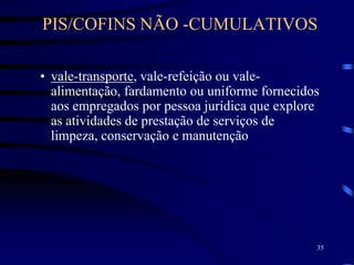 35
• vale-transporte, vale-refeição ou vale-
alimentação, fardamento ou uniforme fornecidos
aos empregados por pessoa jurídica que explore
as atividades de prestação de serviços de
limpeza, conservação e manutenção
PIS/COFINS NÃO -CUMULATIVOS
 