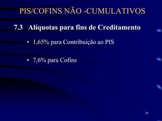 38
7.3 Alíquotas para fins de Creditamento
• 1,65% para Contribuição ao PIS
• 7,6% para Cofins
PIS/COFINS NÃO -CUMULATIVOS
 