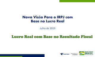 Nova Visão Para o IRPJ com
Base no Lucro Real
Julho de 2019
Lucro Real com Base no Lucro Líquidono Resultado Fiscal
 