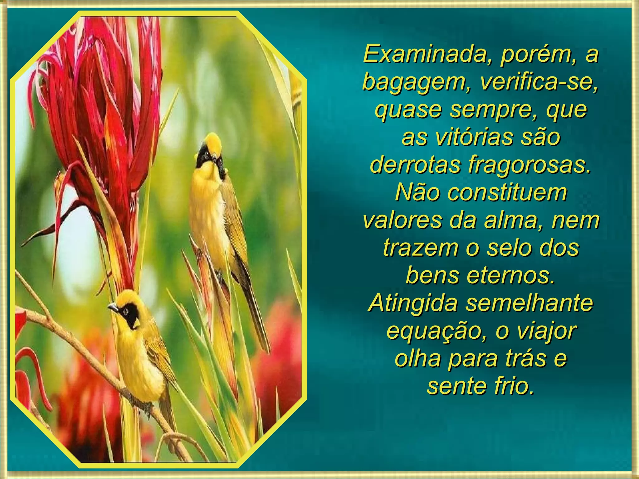 Examinada, porém, a bagagem, verifica-se, quase sempre, que as vitórias são derrotas fragorosas. Não constituem valores da alma, nem trazem o selo dos bens eternos. Atingida semelhante equação, o viajor olha para trás e sente frio. 