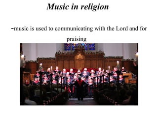 Music in religion
-music is used to communicating with the Lord and for
praising
 