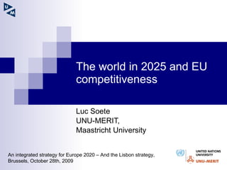The world in 2025 and EU competitiveness Luc Soete UNU-MERIT,  Maastricht University An integrated strategy for Europe 2020 – And the Lisbon strategy,  Brussels, October 28th, 2009 