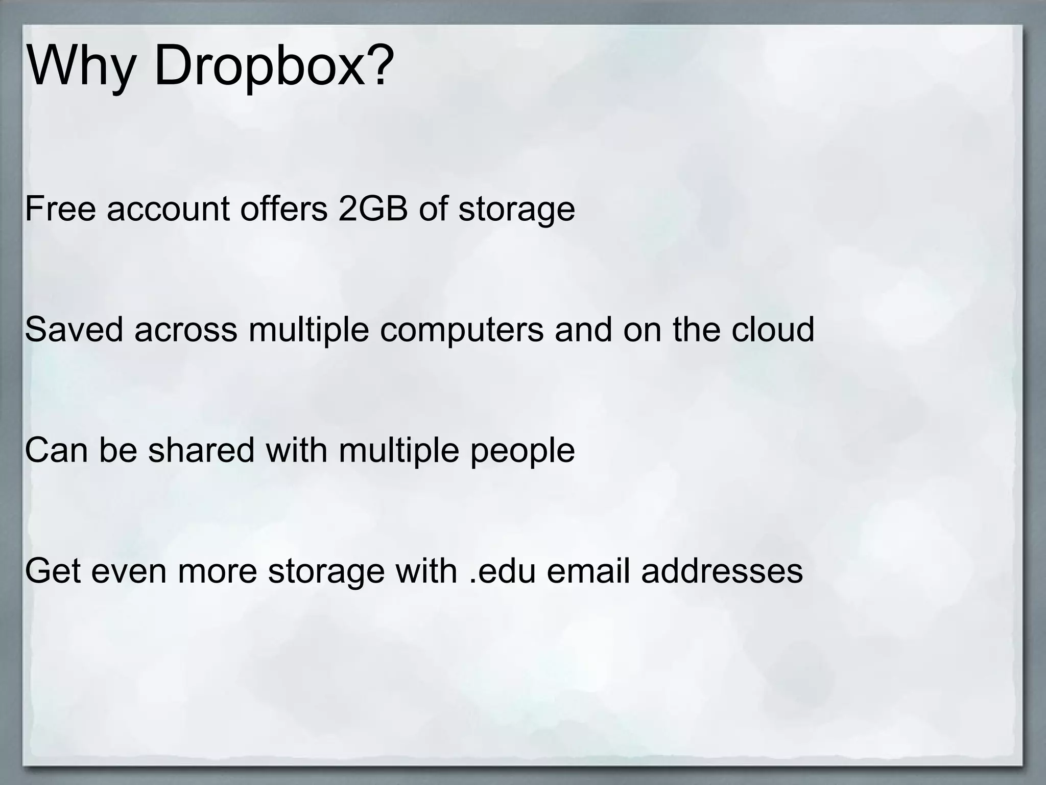 Why Dropbox?
Free account offers 2GB of storage
Saved across multiple computers and on the cloud
Can be shared with multiple people
Get even more storage with .edu email addresses

 