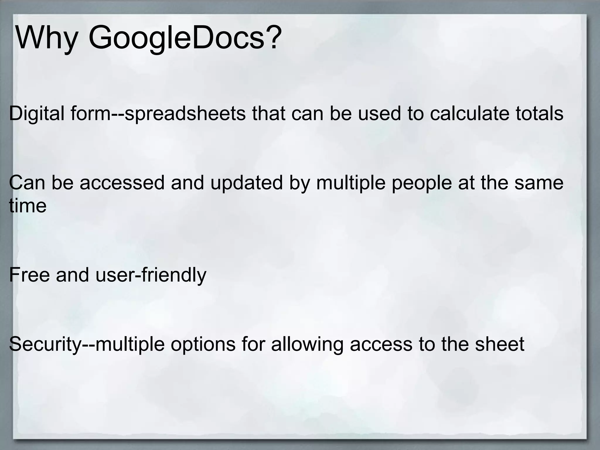 Why GoogleDocs?
Digital form--spreadsheets that can be used to calculate totals
Can be accessed and updated by multiple people at the same
time
Free and user-friendly
Security--multiple options for allowing access to the sheet

 