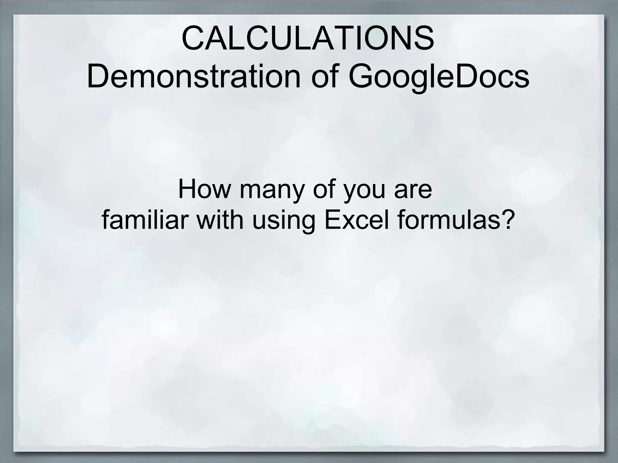 CALCULATIONS
Demonstration of GoogleDocs
How many of you are
familiar with using Excel formulas?

 