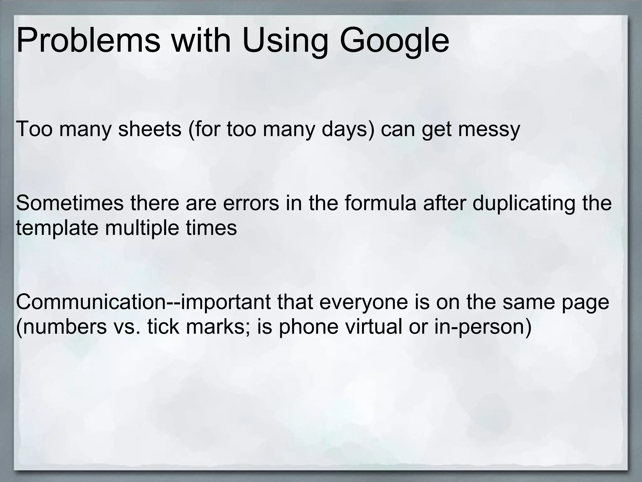 Problems with Using Google
Too many sheets (for too many days) can get messy
Sometimes there are errors in the formula after duplicating the
template multiple times
Communication--important that everyone is on the same page
(numbers vs. tick marks; is phone virtual or in-person)

 