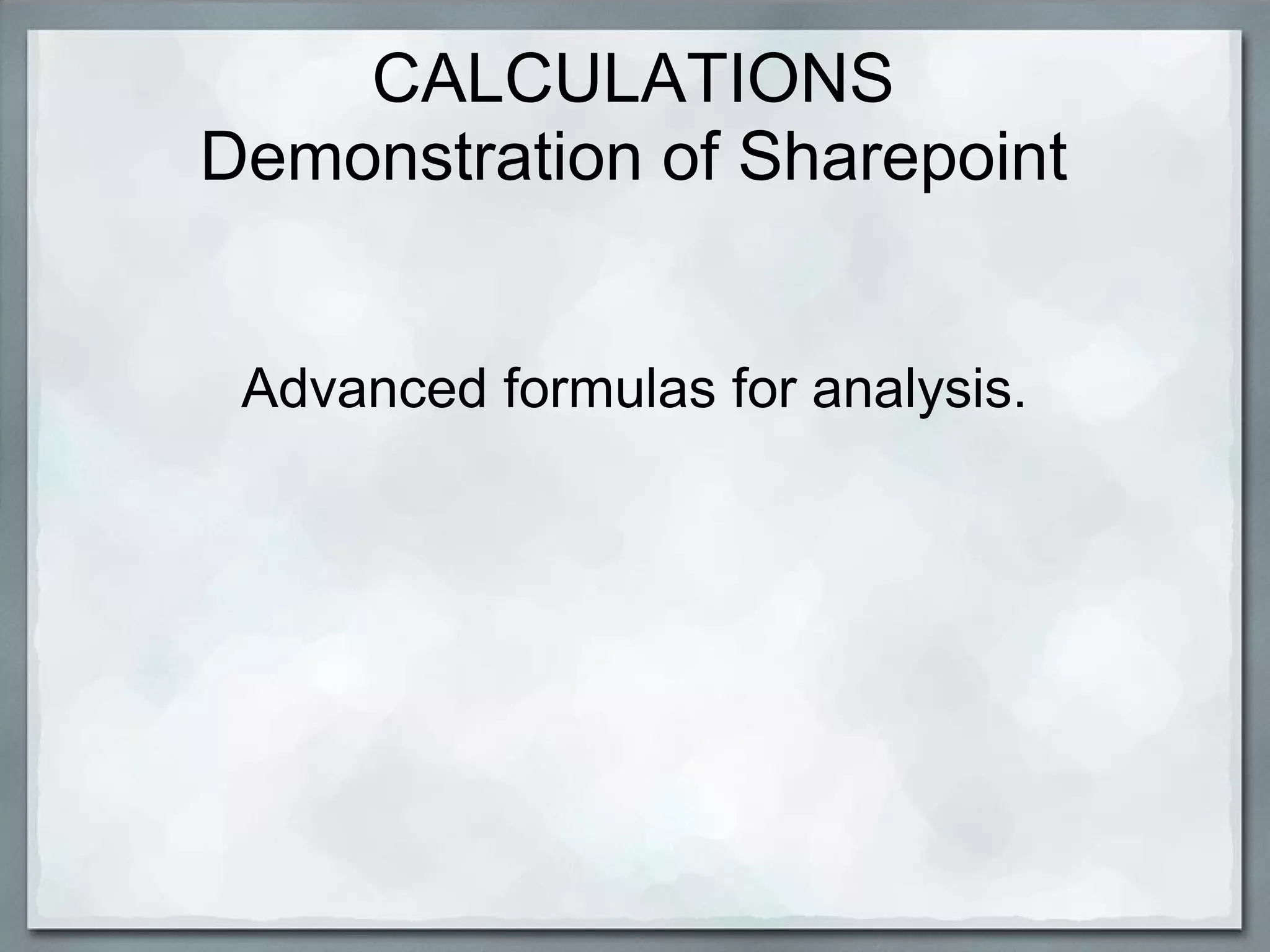 CALCULATIONS
Demonstration of Sharepoint
Advanced formulas for analysis.

 