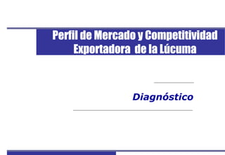 Perfil de Mercado y Competitividad Exportadora de la Lúcuma
Diagnóstico
Perfil de Mercado y Competitividad
Exportadora de la Lúcuma
 