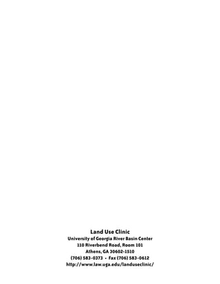 Land Use Clinic
University of Georgia River Basin Center
     110 Riverbend Road, Room 101
         Athens, GA 30602-1510
  (706) 583-0373 • Fax (706) 583-0612
http://www.law.uga.edu/landuseclinic/
 