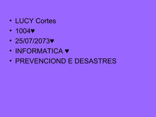 • LUCY Cortes
• 1004♥
• 25/07/2073♥
• INFORMATICA ♥
• PREVENCIOND E DESASTRES
 