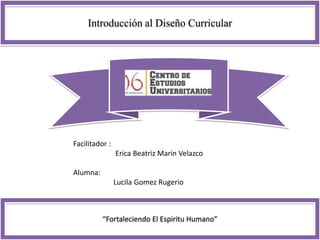 Introducción al Diseño Curricular
“Fortaleciendo El Espiritu Humano”
Facilitador :
Erica Beatriz Marin Velazco
Alumna:
Lucila Gomez Rugerio
 