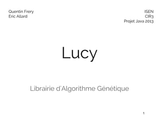 Lucy
Librairie d'Algorithme Génétique
Quentin Frery
Eric Allard
ISEN
CIR3
Projet Java 2013
1
 