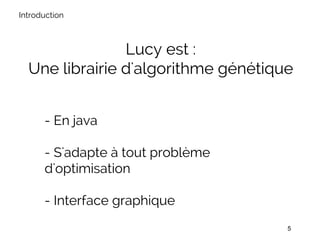 Lucy est :
Une librairie d'algorithme génétique
Introduction
- En java
- S'adapte à tout problème
d'optimisation
- Interfa...