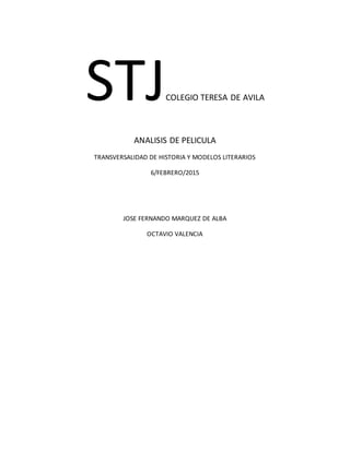 STJCOLEGIO TERESA DE AVILA
ANALISIS DE PELICULA
TRANSVERSALIDAD DE HISTORIA Y MODELOS LITERARIOS
6/FEBRERO/2015
JOSE FERNANDO MARQUEZ DE ALBA
OCTAVIO VALENCIA
 