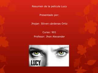 Resumen de la película Lucy
Presentado por:
Jhojan Stiven cárdenas Ortiz
Curso: 901
Profesor: Jhon Alexander
 
