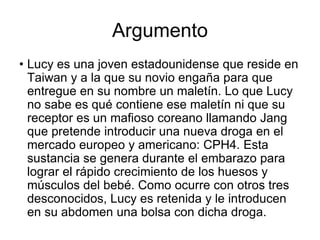 Argumento
• Lucy es una joven estadounidense que reside en
Taiwan y a la que su novio engaña para que
entregue en su nombr...