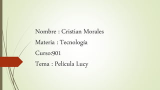 Nombre : Cristian Morales
Materia : Tecnología
Curso:901
Tema : Película Lucy
 