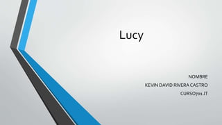 Lucy
NOMBRE
KEVIN DAVID RIVERA CASTRO
CURSO701 JT
 
