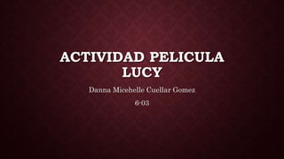 ACTIVIDAD PELICULA
LUCY
Danna Micehelle Cuellar Gomez
6-03
 