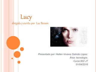 Lucy
dirigida y escrita por Luc Besson
Presentado por: Hellen Viviana Galindo López.
Área: tecnología.
Curso:602 JT
01/04/2016
 