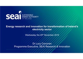 Energy research and innovation for transformation of Ireland’s
electricity sector
Wednesday the 20th November 2019
Dr Lucy Corcoran
Programme Executive, SEAI Research & Innovation
 