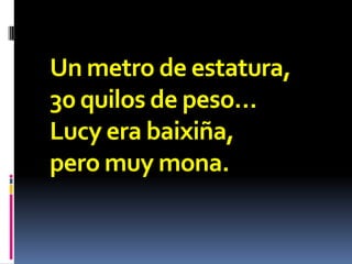 Un metro de estatura,
30 quilos de peso…
Lucy era baixiña,
pero muy mona.
 