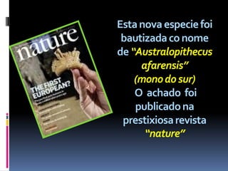 Esta nova especie foi
 bautizada co nome
de “Australopithecus
     afarensis”
    (mono do sur)
    O achado foi
    publicado na
 prestixiosa revista
      “nature”
 