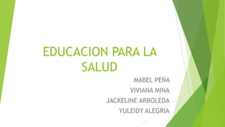 EDUCACION PARA LA
SALUD
MABEL PEÑA
VIVIANA MINA

JACKELINE ARBOLEDA
YULEIDY ALEGRIA

 