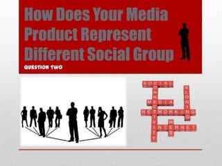 How Does Your Media
Product Represent
Different Social Group
Question Two

 