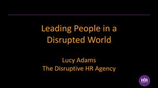 Leading People in a
Disrupted World
Lucy Adams
The Disruptive HR Agency
 
