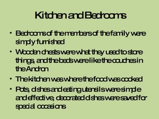 Kitchen and Bedrooms Bedrooms of the members of the family were simply furnished Wooden chests were what they used to store things, and the beds were like the couches in the Andron The kitchen was where the food was cooked Pots, dishes and eating utensils were simple and effective, decorated dishes were saved for special occasions 