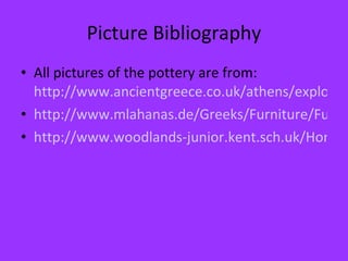 Picture Bibliography All pictures of the pottery are from:  http://www.ancientgreece.co.uk/athens/explore/exp_set.html http://www.mlahanas.de/Greeks/Furniture/Furniture2.htm http://www.woodlands-junior.kent.sch.uk/Homework/greece/food.htm 
