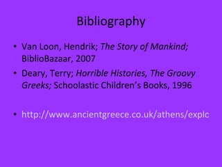 Bibliography Van Loon, Hendrik;  The Story of Mankind;  BiblioBazaar, 2007 Deary, Terry;  Horrible Histories, The Groovy Greeks;  Schoolastic Children’s Books, 1996 http://www.ancientgreece.co.uk/athens/explore/exp_set.html 