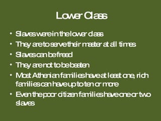 Lower Class Slaves were in the lower class They are to serve their master at all times Slaves can be freed  They are not to be beaten Most Athenian families have at least one, rich families can have up to ten or more Even the poor citizen families have one or two slaves 