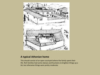 A typical Athenian home This should consist of an open courtyard where the family spent their life. Rich families had some statues and fountains to brighten things up a bit, but otherwise things were pretty moderate.  