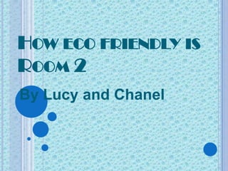 HOW ECO FRIENDLY IS
ROOM 2
By Lucy and Chanel
 
