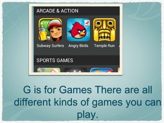 G is for Games There are all 
different kinds of games you can 
play. 
 