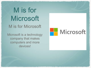 M is for 
Microsoft 
M is for Microsoft 
Microsoft is a technology 
company that makes 
computers and more 
devices! 
 