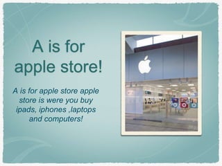 A is for 
apple store! 
A is for apple store apple 
store is were you buy 
ipads, iphones ,laptops 
and computers! 
 