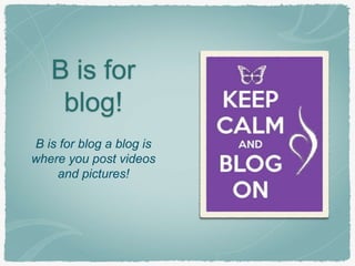 B is for 
blog! 
B is for blog a blog is 
where you post videos 
and pictures! 
 