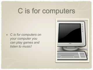 C is for computers 
C is for computers on 
your computer you 
can play games and 
listen to music! 
 